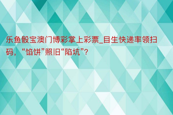 乐鱼骰宝澳门博彩掌上彩票_目生快递率领扫码，“馅饼”照旧“陷坑”？