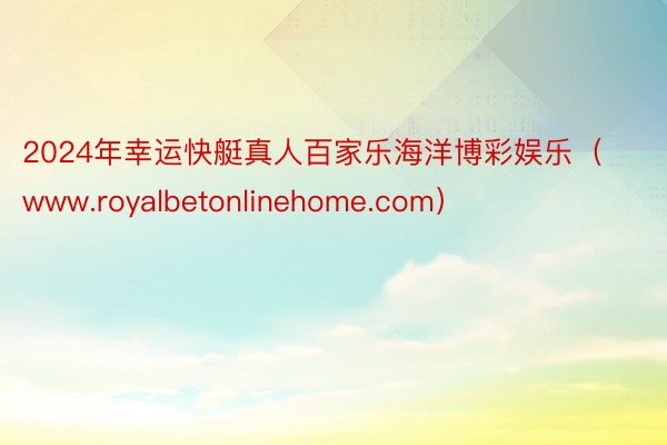 2024年幸运快艇真人百家乐海洋博彩娱乐（www.royalbetonlinehome.com）