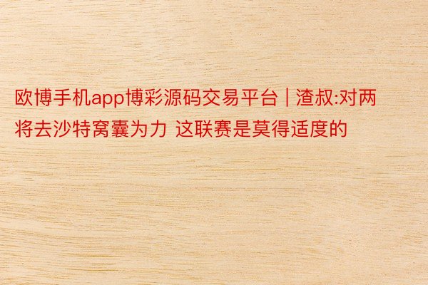 欧博手机app博彩源码交易平台 | 渣叔:对两将去沙特窝囊为力 这联赛是莫得适度的