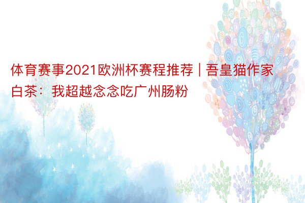 体育赛事2021欧洲杯赛程推荐 | 吾皇猫作家白茶：我超越念念吃广州肠粉