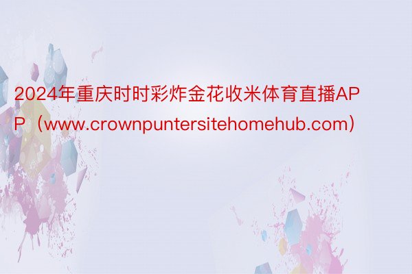 2024年重庆时时彩炸金花收米体育直播APP（www.crownpuntersitehomehub.com）