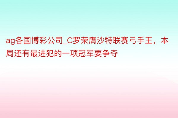 ag各国博彩公司_C罗荣膺沙特联赛弓手王，本周还有最进犯的一项冠军要争夺