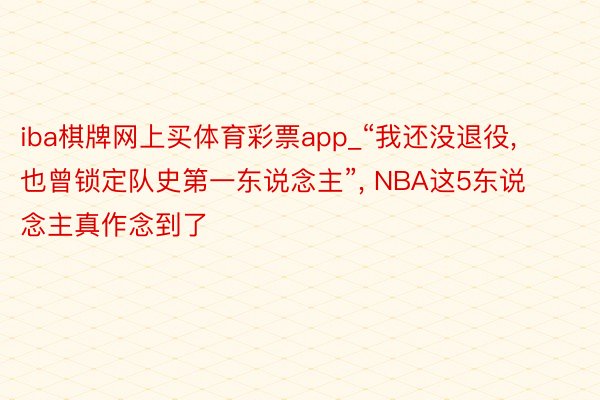 iba棋牌网上买体育彩票app_“我还没退役, 也曾锁定队史第一东说念主”, NBA这5东说念主真作念到了