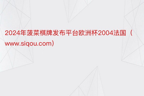 2024年菠菜棋牌发布平台欧洲杯2004法国（www.siqou.com）