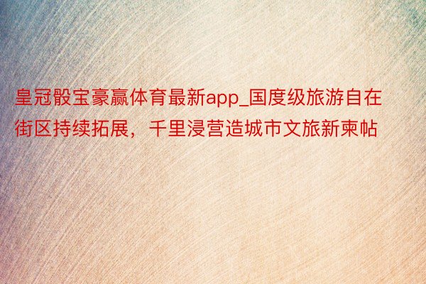 皇冠骰宝豪赢体育最新app_国度级旅游自在街区持续拓展，千里浸营造城市文旅新柬帖
