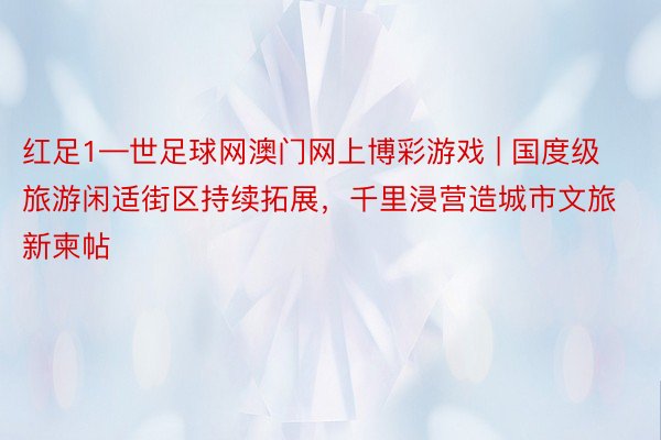红足1—世足球网澳门网上博彩游戏 | 国度级旅游闲适街区持续拓展，千里浸营造城市文旅新柬帖