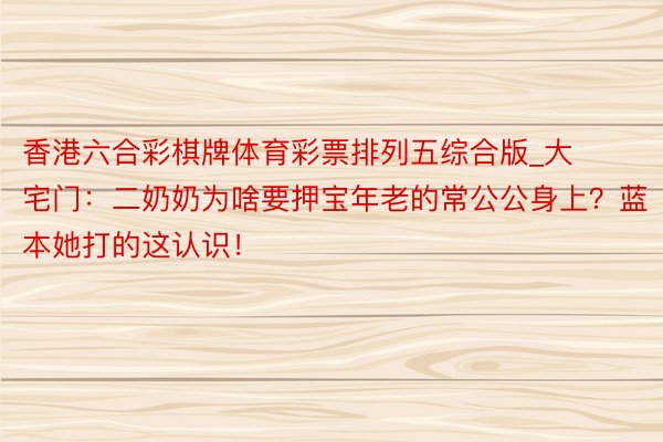 香港六合彩棋牌体育彩票排列五综合版_大宅门：二奶奶为啥要押宝年老的常公公身上？蓝本她打的这认识！