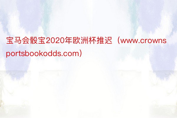宝马会骰宝2020年欧洲杯推迟（www.crownsportsbookodds.com）