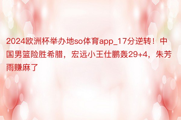 2024欧洲杯举办地so体育app_17分逆转！中国男篮险胜希腊，宏远小王仕鹏轰29+4，朱芳雨赚麻了