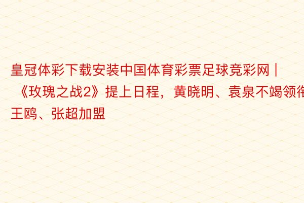 皇冠体彩下载安装中国体育彩票足球竞彩网 | 《玫瑰之战2》提上日程，黄晓明、袁泉不竭领衔，王鸥、张超加盟